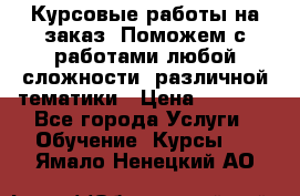 Курсовые работы на заказ. Поможем с работами любой сложности, различной тематики › Цена ­ 1 800 - Все города Услуги » Обучение. Курсы   . Ямало-Ненецкий АО